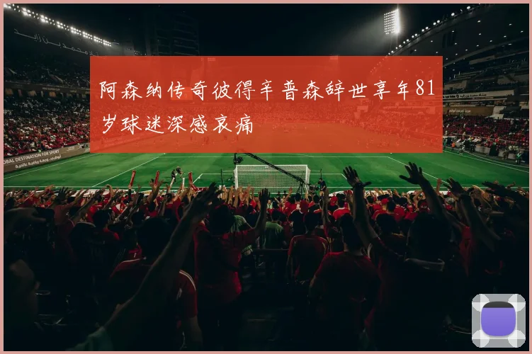 阿森纳传奇彼得辛普森辞世享年81岁球迷深感哀痛