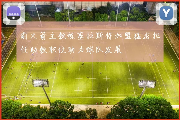 前火箭主教练塞拉斯将加盟猛龙担任助教职位助力球队发展
