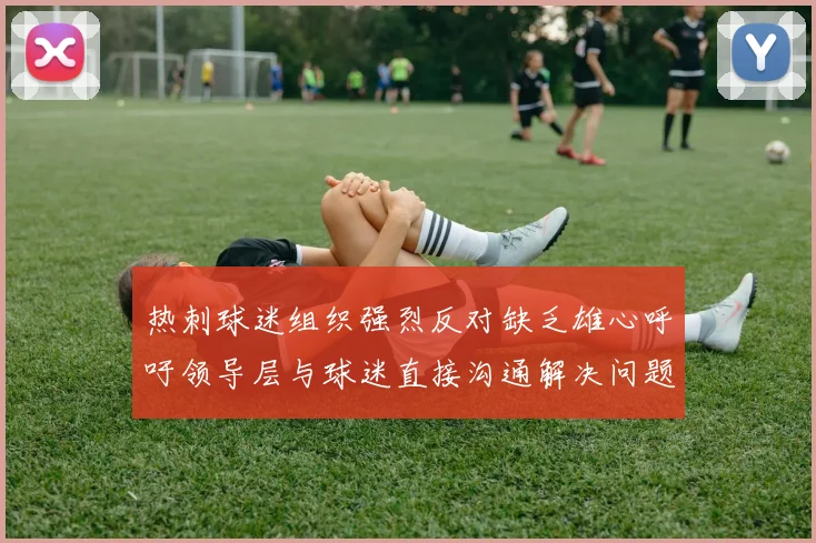热刺球迷组织强烈反对缺乏雄心呼吁领导层与球迷直接沟通解决问题