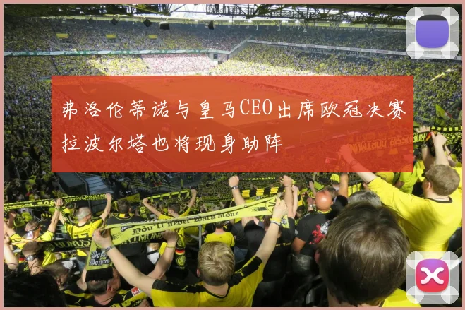 弗洛伦蒂诺与皇马CEO出席欧冠决赛拉波尔塔也将现身助阵