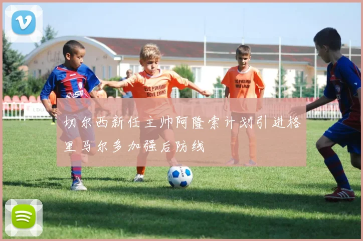 切尔西新任主帅阿隆索计划引进格里马尔多加强后防线