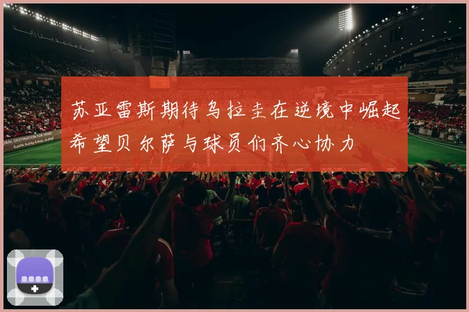 苏亚雷斯期待乌拉圭在逆境中崛起希望贝尔萨与球员们齐心协力