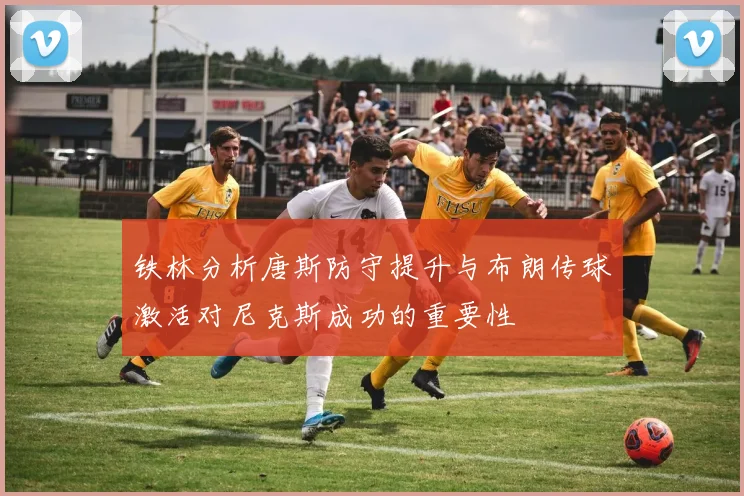 铁林分析唐斯防守提升与布朗传球激活对尼克斯成功的重要性
