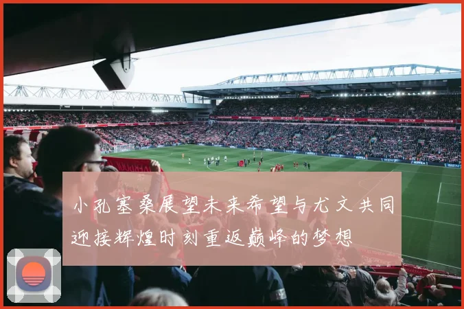 小孔塞桑展望未来希望与尤文共同迎接辉煌时刻重返巅峰的梦想