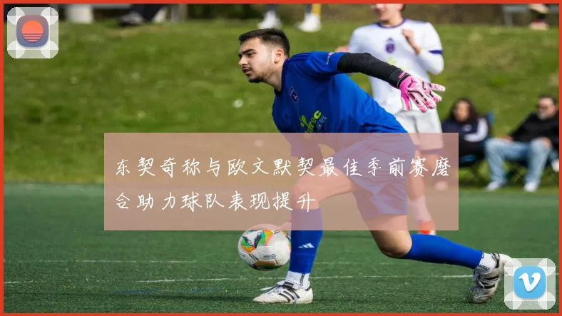 东契奇称与欧文默契最佳季前赛磨合助力球队表现提升