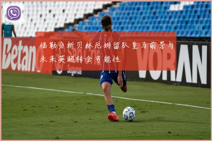 福勒分析贝林厄姆留队皇马前景与未来英超转会可能性