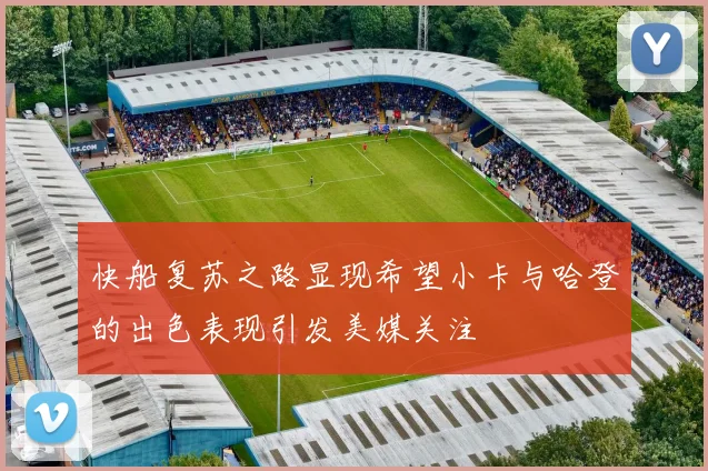 快船复苏之路显现希望小卡与哈登的出色表现引发美媒关注