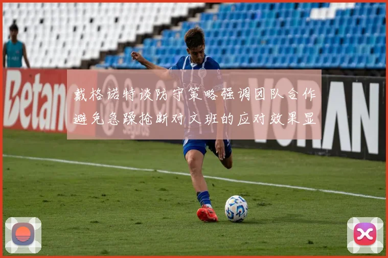 戴格诺特谈防守策略强调团队合作避免急躁抢断对文班的应对效果显著