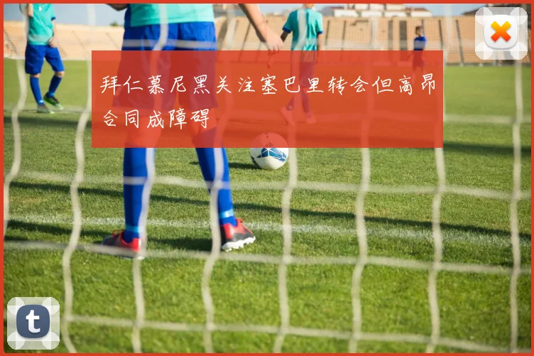 拜仁慕尼黑关注塞巴里转会但高昂合同成障碍