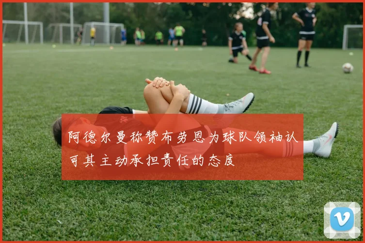 阿德尔曼称赞布劳恩为球队领袖认可其主动承担责任的态度