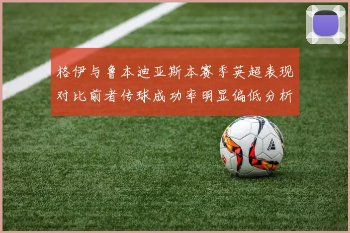 格伊与鲁本迪亚斯本赛季英超表现对比前者传球成功率明显偏低分析