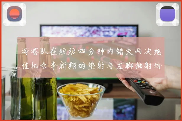 海港队在短短四分钟内错失两次绝佳机会李新翔的垫射与左脚抽射均未能转化为进球