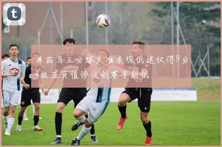 库兹马三分球失准表现低迷仅得9分4板正负值惨淡创赛季新低