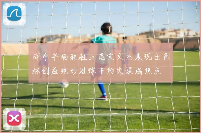 海牛半场狂胜玉昆宋文杰表现出色林创益绝妙进球卡约失误成焦点