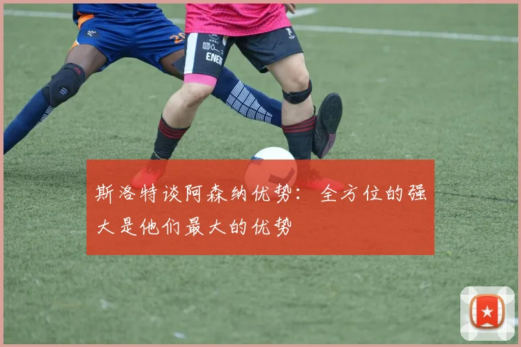 斯洛特谈阿森纳优势：全方位的强大是他们最大的优势