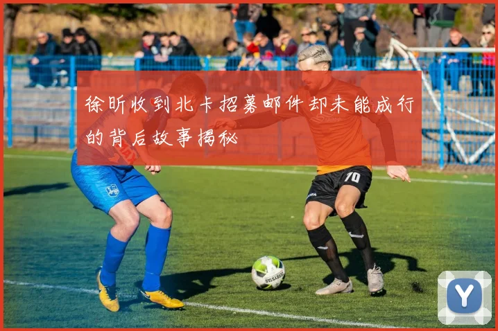 徐昕收到北卡招募邮件却未能成行的背后故事揭秘