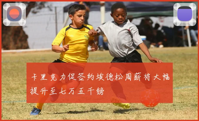 卡里克力促签约埃德松周薪将大幅提升至七万五千镑
